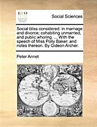 Social Bliss Considered: In Marriage and Divorce; Cohabiting Unmarried, and Public Whoring. ... with the Speech of Miss Polly Baker; And Notes (Paperback)