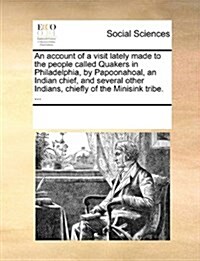 An Account of a Visit Lately Made to the People Called Quakers in Philadelphia, by Papoonahoal, an Indian Chief, and Several Other Indians, Chiefly of (Paperback)