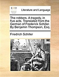 The Robbers. a Tragedy, in Five Acts. Translated from the German of Frederick Schiller. by Benjamin Thompson, Esq. (Paperback)