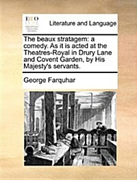The Beaux Stratagem: A Comedy. as It Is Acted at the Theatres-Royal in Drury Lane and Covent Garden, by His Majestys Servants. (Paperback)