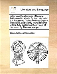 Letters on the Elements of Botany. Addressed to a Lady. by the Celebrated J.J. Rousseau. Translated Into English, with Notes, and Twenty-Four Addition (Paperback)