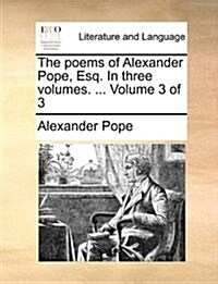 The Poems of Alexander Pope, Esq. in Three Volumes. ... Volume 3 of 3 (Paperback)