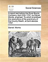 A Report Laid Before the River Boyne Company, April 20th 1797, by Daniel Monks, Engineer. to Which Is Prefixed the Resolutions of the Grand Jury of th (Paperback)