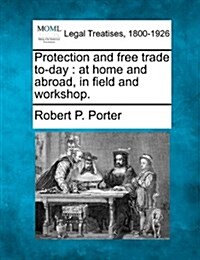 Protection and Free Trade To-Day: At Home and Abroad, in Field and Workshop. (Paperback)