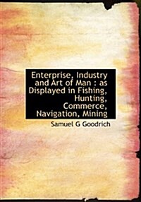 Enterprise, Industry and Art of Man: As Displayed in Fishing, Hunting, Commerce, Navigation, Mining (Paperback)