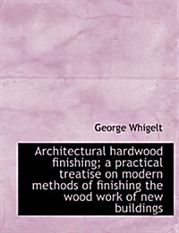 Architectural Hardwood Finishing; A Practical Treatise on Modern Methods of Finishing the Wood Work (Paperback)