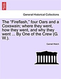 The Fireflash, Four Oars and a Coxswain; Where They Went, How They Went, and Why They Went ... by One of the Crew (G. W.). (Paperback)