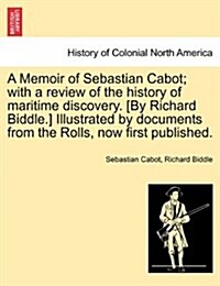 A Memoir of Sebastian Cabot; With a Review of the History of Maritime Discovery. [By Richard Biddle.] Illustrated by Documents from the Rolls, Now Fir (Paperback)