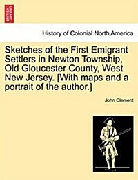 Sketches of the First Emigrant Settlers in Newton Township, Old Gloucester County, West New Jersey. [With Maps and a Portrait of the Author.] (Paperback)