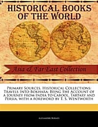 Primary Sources, Historical Collections: Travels Into Bokhara: Being the Account of a Journey from India to Cabool, Tartary and Persia, with a Forewor (Paperback)