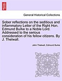 Sober Reflections on the Seditious and Inflammatory Letter of the Right Hon. Edmund Burke to a Noble Lord. Addressed to the Serious Consideration of H (Paperback)