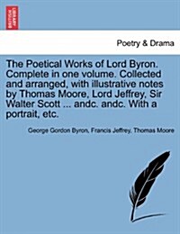 The Poetical Works of Lord Byron. Complete in One Volume. Collected and Arranged, with Illustrative Notes by Thomas Moore, Lord Jeffrey, Sir Walter Sc (Paperback)