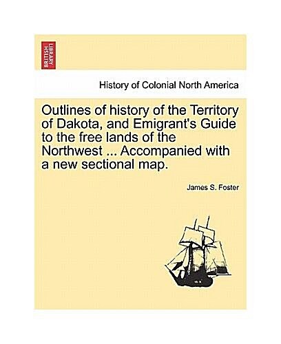 Outlines of History of the Territory of Dakota, and Emigrants Guide to the Free Lands of the Northwest (Paperback)