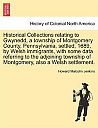 Historical Collections Relating to Gwynedd, a Township of Montgomery County, Pennsylvania, Settled, 1689, by Welsh Immigrants, with Some Data Referrin (Paperback)