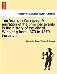 Ten Years in Winnipeg. a Narration of the Principal Events in the History of the City of Winnipeg from 1870 to 1879 Inclusive. (Paperback)