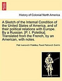 A Sketch of the Internal Condition of the United States of America, and of Their Political Relations with Europe. by a Russian. [P. I. Poletika]. Tran (Paperback)