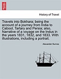 Travels Into Bokhara; Being the Account of a Journey from India to Cabool, Tartary and Persia; Also, Narrative of a Voyage on the Indus in the Years 1 (Paperback)