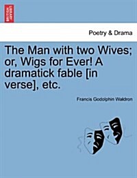 The Man with Two Wives; Or, Wigs for Ever! a Dramatick Fable [In Verse], Etc. (Paperback)