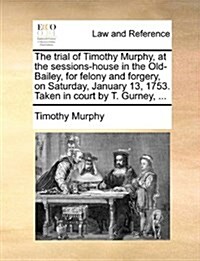 The Trial of Timothy Murphy, at the Sessions-House in the Old-Bailey, for Felony and Forgery, on Saturday, January 13, 1753. Taken in Court by T. Gurn (Paperback)