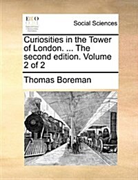 Curiosities in the Tower of London. ... the Second Edition. Volume 2 of 2 (Paperback)