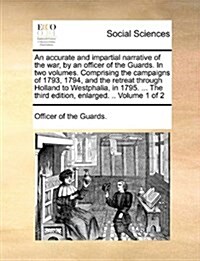 An Accurate and Impartial Narrative of the War, by an Officer of the Guards. in Two Volumes. Comprising the Campaigns of 1793, 1794, and the Retreat T (Paperback)