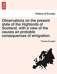 Observations on the Present State of the Highlands of Scotland, with a View of the Causes an Probable Consequences of Emigration. (Paperback)