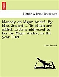 Monody on Major Andre . by Miss Seward ... to Which Are Added, Letters Addressed to Her by Major Andre, in the Year 1769. (Paperback)