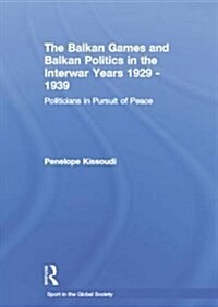 The Balkan Games and Balkan Politics in the Interwar Years 1929 – 1939 : Politicians in Pursuit of Peace (Paperback)