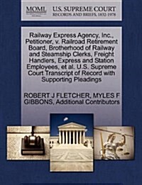 Railway Express Agency, Inc., Petitioner, V. Railroad Retirement Board, Brotherhood of Railway and Steamship Clerks, Freight Handlers, Express and Sta (Paperback)