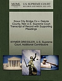 Sioux City Bridge Co V. Dakota County, NEB U.S. Supreme Court Transcript of Record with Supporting Pleadings (Paperback)