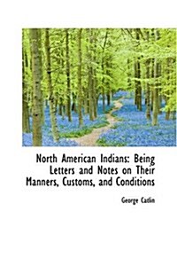 North American Indians: Being Letters and Notes on Their Manners, Customs, and Conditions (Paperback)