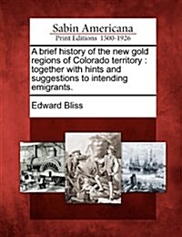 A Brief History of the New Gold Regions of Colorado Territory: Together with Hints and Suggestions to Intending Emigrants. (Paperback)