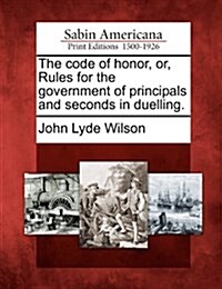 The Code of Honor, Or, Rules for the Government of Principals and Seconds in Duelling. (Paperback)