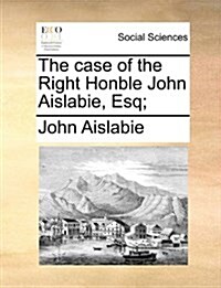 The Case of the Right Honble John Aislabie, Esq; (Paperback)