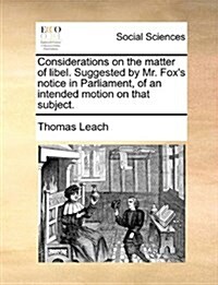 Considerations on the Matter of Libel. Suggested by Mr. Foxs Notice in Parliament, of an Intended Motion on That Subject. (Paperback)