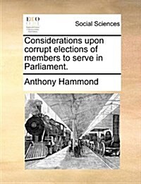 Considerations Upon Corrupt Elections of Members to Serve in Parliament. (Paperback)