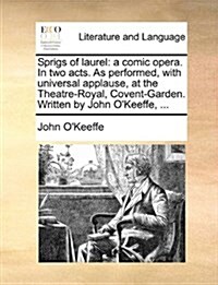 Sprigs of Laurel: A Comic Opera. in Two Acts. as Performed, with Universal Applause, at the Theatre-Royal, Covent-Garden. Written by Joh (Paperback)