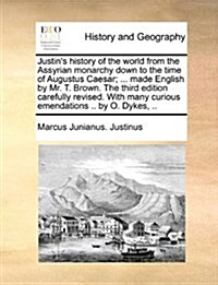 Justins History of the World from the Assyrian Monarchy Down to the Time of Augustus Caesar; ... Made English by Mr. T. Brown. the Third Edition Care (Paperback)