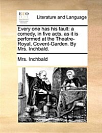 Every One Has His Fault: A Comedy, in Five Acts, as It Is Performed at the Theatre-Royal, Covent-Garden. by Mrs. Inchbald. (Paperback)