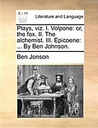 Plays, Viz. I. Volpone: Or, the Fox. II. the Alchemist. III. Epicoene: ... by Ben Johnson. (Paperback)