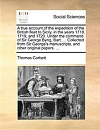 A True Account of the Expedition of the British Fleet to Sicily, in the Years 1718, 1719, and 1720. Under the Command of Sir George Byng, Bart. ... Co (Paperback)