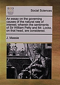 An Essay on the Governing Causes of the Natural Rate of Interest; Wherein the Sentiments of Sir William Petty and Mr. Locke, on That Head, Are Conside (Paperback)