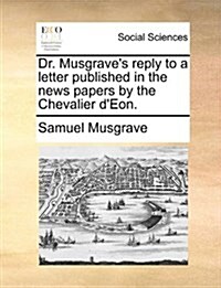 Dr. Musgraves Reply to a Letter Published in the News Papers by the Chevalier DEon. (Paperback)