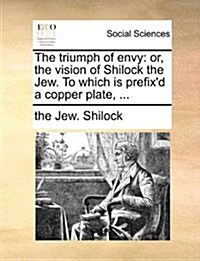 The Triumph of Envy: Or, the Vision of Shilock the Jew. to Which Is Prefixd a Copper Plate, ... (Paperback)