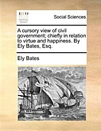 A Cursory View of Civil Government; Chiefly in Relation to Virtue and Happiness. by Ely Bates, Esq. (Paperback)