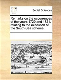 Remarks on the Occurrences of the Years 1720 and 1721, Relating to the Execution of the South-Sea Scheme. (Paperback)