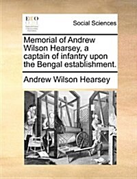 Memorial of Andrew Wilson Hearsey, a Captain of Infantry Upon the Bengal Establishment. (Paperback)