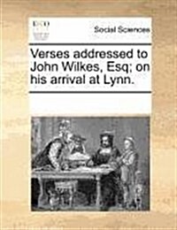 Verses Addressed to John Wilkes, Esq; On His Arrival at Lynn. (Paperback)