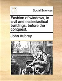 Fashion of Windows, in Civil and Ecclesiastical Buildings, Before the Conquest. (Paperback)