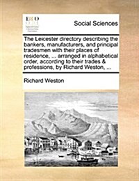 The Leicester Directory Describing the Bankers, Manufacturers, and Principal Tradesmen with Their Places of Residence, ... Arranged in Alphabetical Or (Paperback)